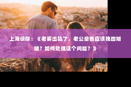 上海侦探：《老婆出轨了，老公是否应该挽回婚姻？如何处理这个问题？》