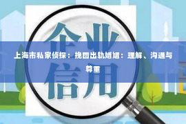 上海市私家侦探：挽回出轨婚姻：理解、沟通与尊重