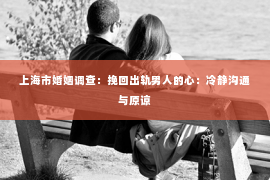 上海市婚姻调查：挽回出轨男人的心：冷静沟通与原谅