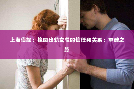 上海侦探：挽回出轨女性的信任和关系：重建之路