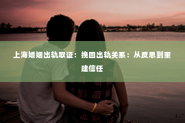 上海婚姻出轨取证：挽回出轨关系：从反思到重建信任