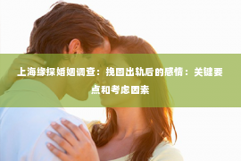 上海缘探婚姻调查：挽回出轨后的感情：关键要点和考虑因素