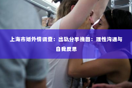 上海市婚外情调查：出轨分手挽回：理性沟通与自我反思