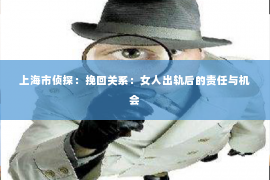 上海市侦探：挽回关系：女人出轨后的责任与机会