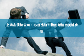 上海市侦探公司：心理出轨：挽回婚姻的关键步骤