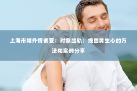上海市婚外情调查：对象出轨：挽回男生心的方法和案例分享