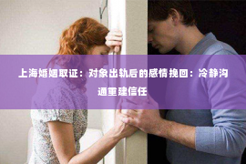上海婚姻取证：对象出轨后的感情挽回：冷静沟通重建信任
