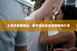 上海市调查取证：妻子出轨后还会挽回吗小说