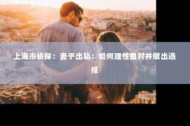 上海市侦探：妻子出轨：如何理性面对并做出选择