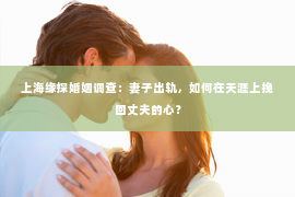 上海缘探婚姻调查：妻子出轨，如何在天涯上挽回丈夫的心？