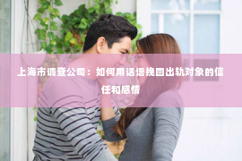 上海市调查公司：如何用话语挽回出轨对象的信任和感情