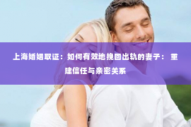 上海婚姻取证：如何有效地挽回出轨的妻子： 重建信任与亲密关系