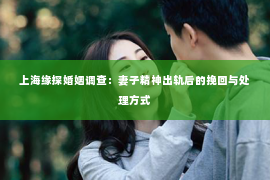 上海缘探婚姻调查：妻子精神出轨后的挽回与处理方式