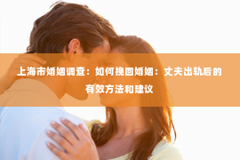 上海市婚姻调查：如何挽回婚姻：丈夫出轨后的有效方法和建议