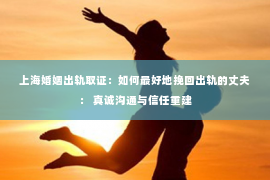 上海婚姻出轨取证：如何最好地挽回出轨的丈夫： 真诚沟通与信任重建