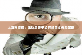 上海市侦探：出轨后妻子如何挽回丈夫和家庭