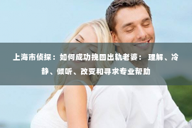 上海市侦探：如何成功挽回出轨老婆： 理解、冷静、倾听、改变和寻求专业帮助