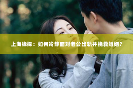 上海缘探：如何冷静面对老公出轨并挽救婚姻？
