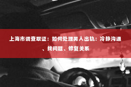 上海市调查取证：如何处理男人出轨：冷静沟通、找问题、修复关系
