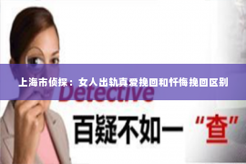 上海市侦探：女人出轨真爱挽回和忏悔挽回区别