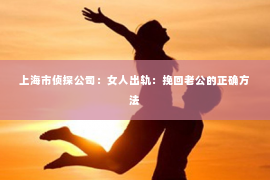 上海市侦探公司：女人出轨：挽回老公的正确方法