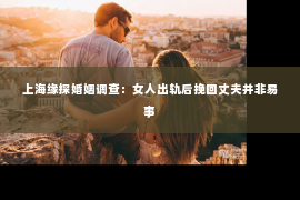 上海缘探婚姻调查：女人出轨后挽回丈夫并非易事