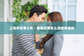 上海市调查公司：离婚后悔怎么挽回婚姻的