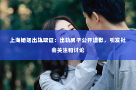 上海婚姻出轨取证：出轨男子公开道歉，引发社会关注和讨论