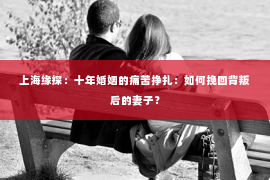 上海缘探：十年婚姻的痛苦挣扎：如何挽回背叛后的妻子？