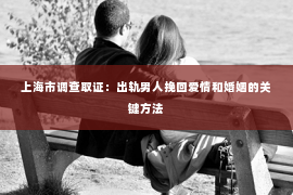 上海市调查取证：出轨男人挽回爱情和婚姻的关键方法