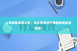 上海缘探调查公司：风水布局对于挽回婚姻是否有效？