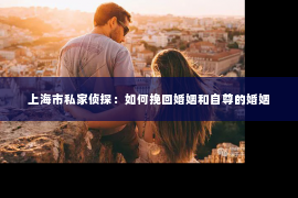 上海市私家侦探：如何挽回婚姻和自尊的婚姻