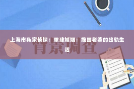 上海市私家侦探：重建婚姻：挽回老婆的出轨生活