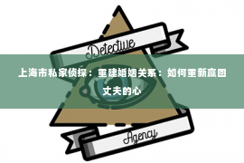 上海市私家侦探：重建婚姻关系：如何重新赢回丈夫的心