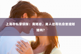 上海市私家侦探：离婚后，男人还有机会重建婚姻吗？