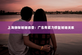 上海缘探婚姻调查：广东有能力修复婚姻关系