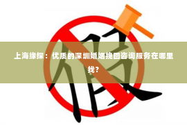 上海缘探：优质的深圳婚姻挽回咨询服务在哪里找？