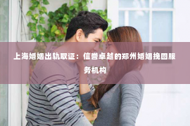 上海婚姻出轨取证：信誉卓越的郑州婚姻挽回服务机构