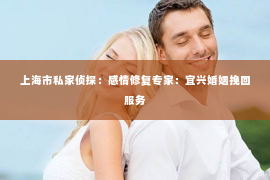 上海市私家侦探：感情修复专家：宜兴婚姻挽回服务