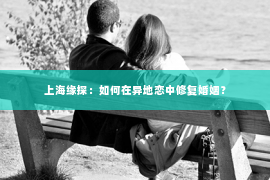 上海缘探：如何在异地恋中修复婚姻？