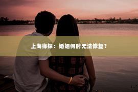 上海缘探：婚姻何时无法修复？