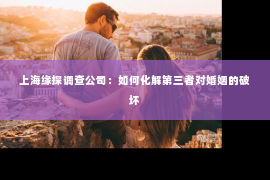 上海缘探调查公司：如何化解第三者对婚姻的破坏