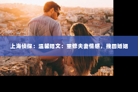 上海侦探：温馨短文：重修夫妻情感，挽回婚姻