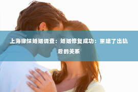 上海缘探婚姻调查：婚姻修复成功：重建了出轨后的关系