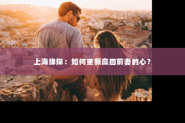 上海缘探：如何重新赢回前妻的心？