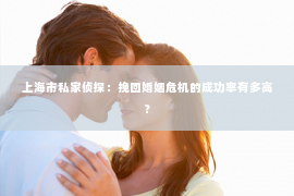 上海市私家侦探：挽回婚姻危机的成功率有多高？