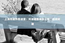 上海市婚外情调查：河源感情挽回公司：拯救婚姻