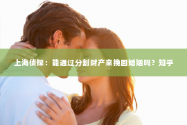 上海侦探：能通过分割财产来挽回婚姻吗？知乎