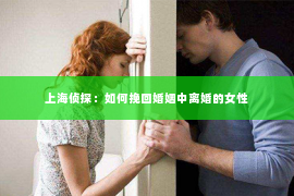 上海侦探：如何挽回婚姻中离婚的女性