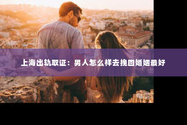上海出轨取证：男人怎么样去挽回婚姻最好